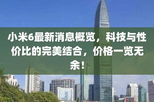 小米6最新消息概览，科技与性价比的完美结合，价格一览无余！