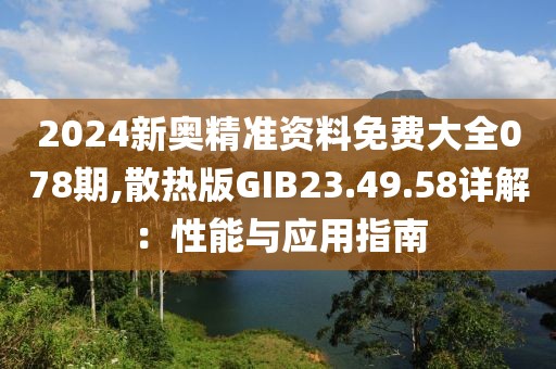 2024新奥精准资料免费大全078期,散热版GIB23.49.58详解：性能与应用指南