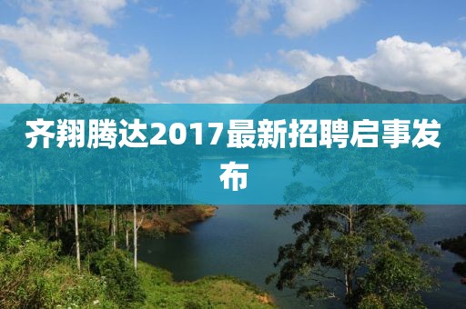 齐翔腾达2017最新招聘启事发布