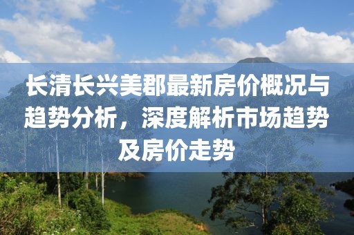 长清长兴美郡最新房价概况与趋势分析，深度解析市场趋势及房价走势