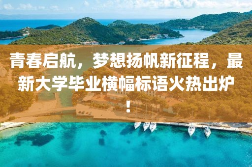 青春启航，梦想扬帆新征程，最新大学毕业横幅标语火热出炉！
