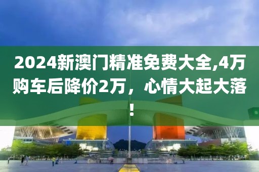 2024新澳门精准免费大全,4万购车后降价2万，心情大起大落！