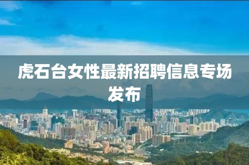虎石台女性最新招聘信息专场发布