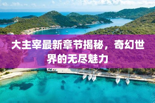 大主宰最新章节揭秘，奇幻世界的无尽魅力