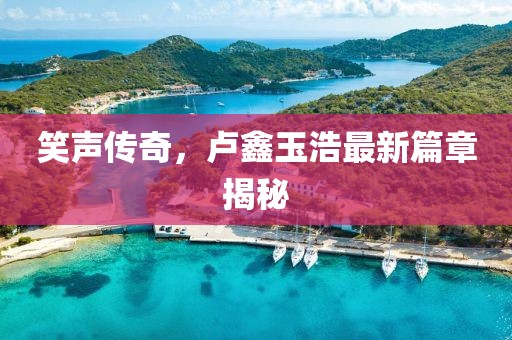 笑声传奇，卢鑫玉浩最新篇章揭秘