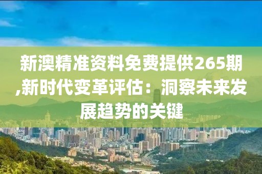 新澳精准资料免费提供265期,新时代变革评估：洞察未来发展趋势的关键