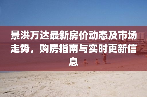 景洪万达最新房价动态及市场走势，购房指南与实时更新信息