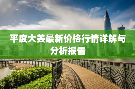 平度大姜最新价格行情详解与分析报告