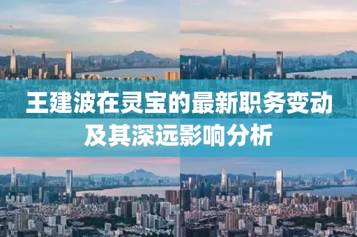 王建波在灵宝的最新职务变动及其深远影响分析