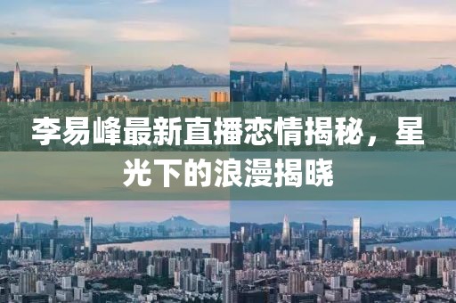 李易峰最新直播恋情揭秘，星光下的浪漫揭晓