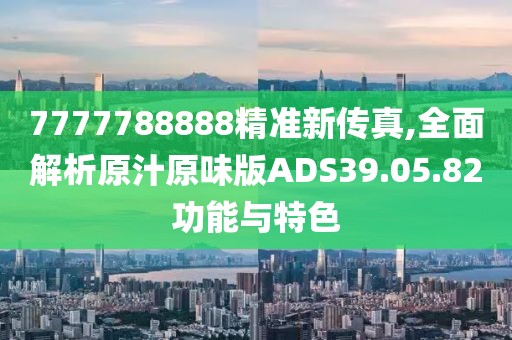 7777788888精准新传真,全面解析原汁原味版ADS39.05.82功能与特色
