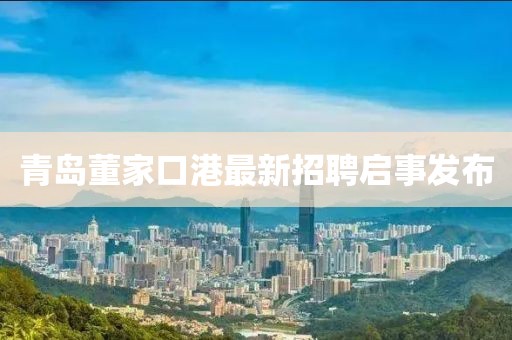 青岛董家口港最新招聘启事发布