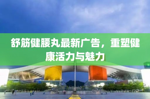 舒筋健腰丸最新广告，重塑健康活力与魅力