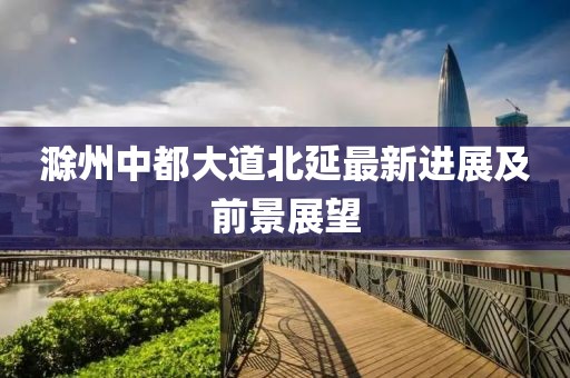 滁州中都大道北延最新进展及前景展望
