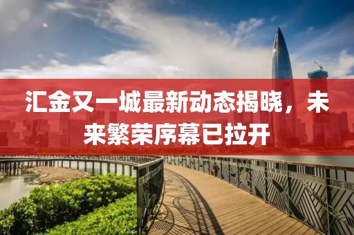 汇金又一城最新动态揭晓，未来繁荣序幕已拉开
