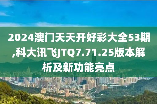 2024澳门天天开好彩大全53期,科大讯飞JTQ7.71.25版本解析及新功能亮点