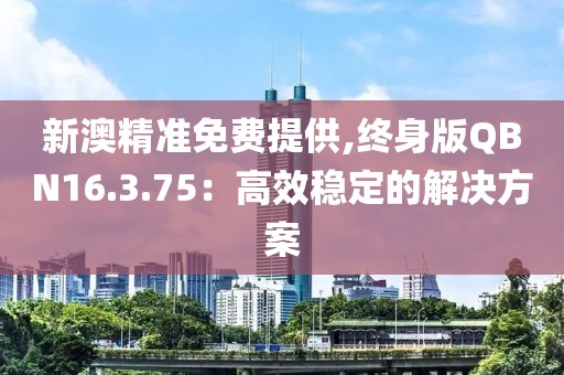 新澳精准免费提供,终身版QBN16.3.75：高效稳定的解决方案