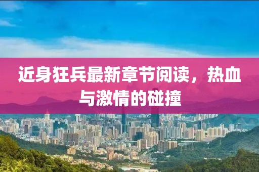 近身狂兵最新章节阅读，热血与激情的碰撞