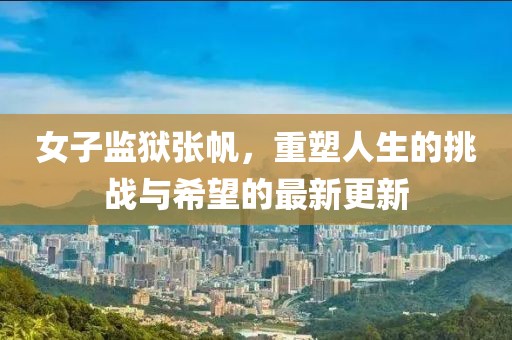 女子监狱张帆，重塑人生的挑战与希望的最新更新