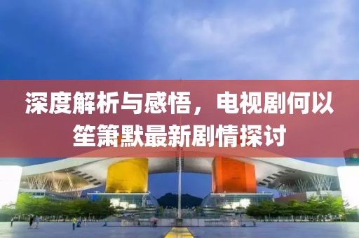 深度解析与感悟，电视剧何以笙箫默最新剧情探讨