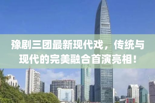 豫剧三团最新现代戏，传统与现代的完美融合首演亮相！