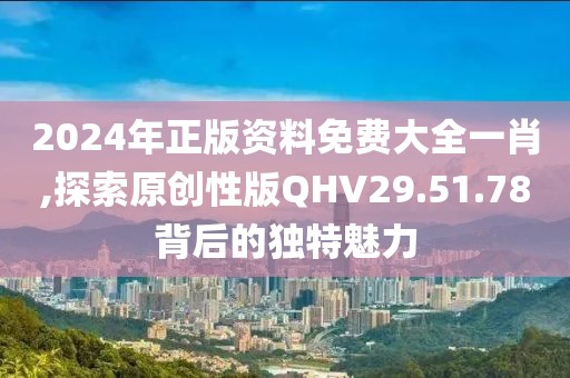 2024年正版资料免费大全一肖,探索原创性版QHV29.51.78背后的独特魅力