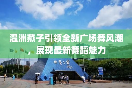 温洲燕子引领全新广场舞风潮，展现最新舞蹈魅力