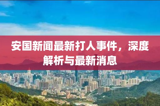 安国新闻最新打人事件，深度解析与最新消息
