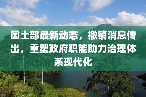 国土部最新动态，撤销消息传出，重塑政府职能助力治理体系现代化