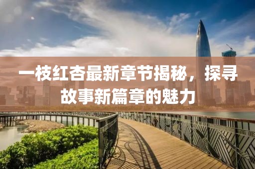 一枝红杏最新章节揭秘，探寻故事新篇章的魅力