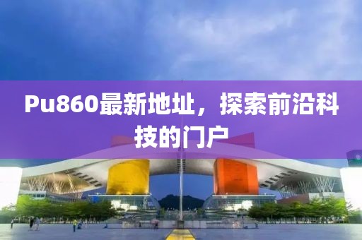 Pu860最新地址，探索前沿科技的门户