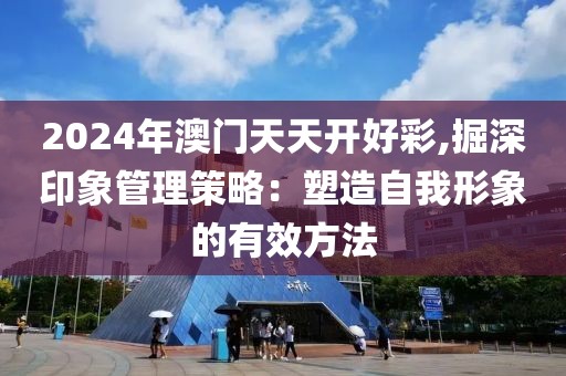 2024年澳门天天开好彩,掘深印象管理策略：塑造自我形象的有效方法