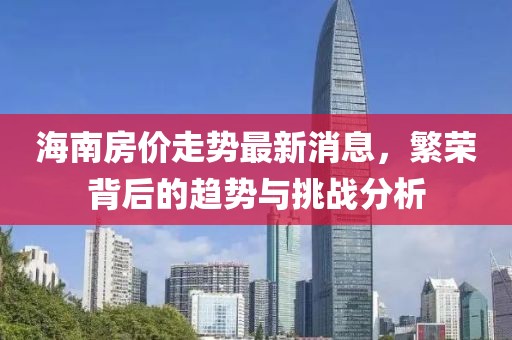 海南房价走势最新消息，繁荣背后的趋势与挑战分析