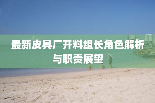 最新皮具厂开料组长角色解析与职责展望