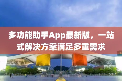 多功能助手App最新版，一站式解决方案满足多重需求