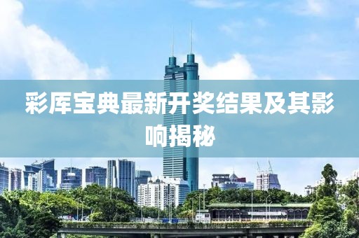 彩厍宝典最新开奖结果及其影响揭秘