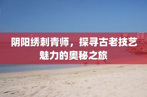 阴阳绣刺青师，探寻古老技艺魅力的奥秘之旅