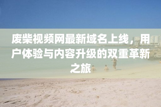 废柴视频网最新域名上线，用户体验与内容升级的双重革新之旅
