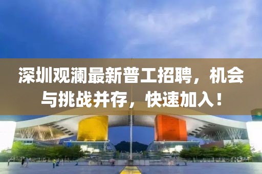 深圳观澜最新普工招聘，机会与挑战并存，快速加入！