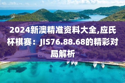 2024新澳精准资料大全,应氏杯棋赛：JIS76.88.68的精彩对局解析