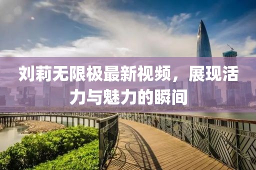 刘莉无限极最新视频，展现活力与魅力的瞬间