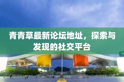 青青草最新论坛地址，探索与发现的社交平台