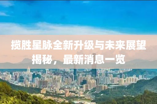揽胜星脉全新升级与未来展望揭秘，最新消息一览