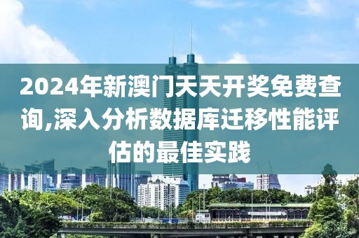 2024年新澳门天天开奖免费查询,深入分析数据库迁移性能评估的最佳实践