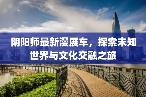 阴阳师最新漫展车，探索未知世界与文化交融之旅