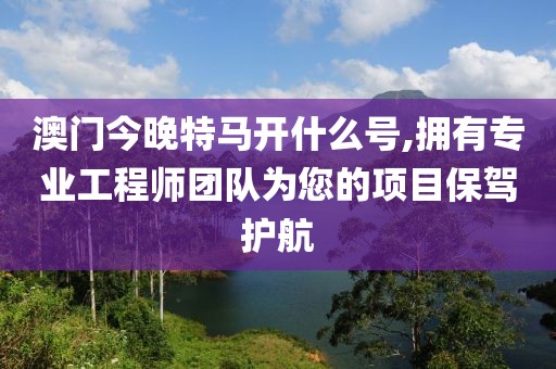 澳门今晚特马开什么号,拥有专业工程师团队为您的项目保驾护航