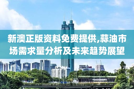 新澳正版资料免费提供,蒜油市场需求量分析及未来趋势展望