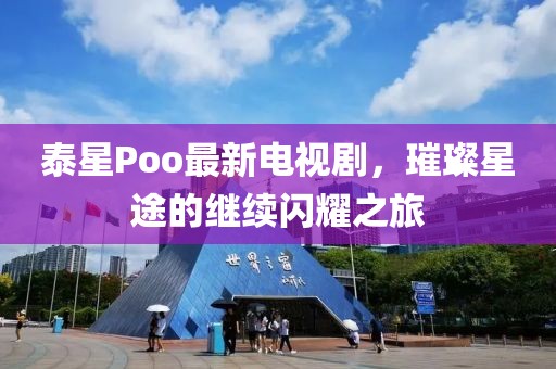泰星Poo最新电视剧，璀璨星途的继续闪耀之旅