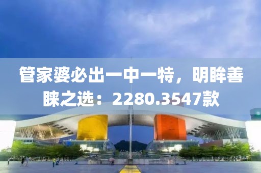 管家婆必出一中一特，明眸善睐之选：2280.3547款