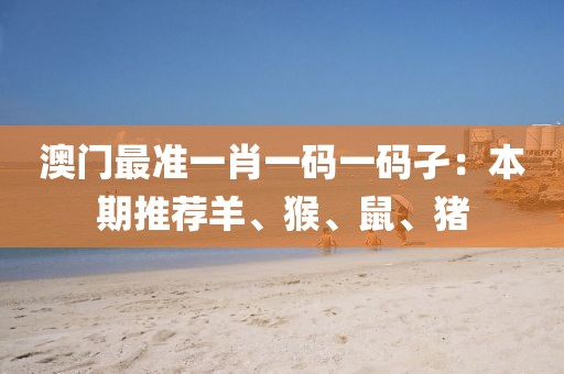 澳门最准一肖一码一码孑：本期推荐羊、猴、鼠、猪